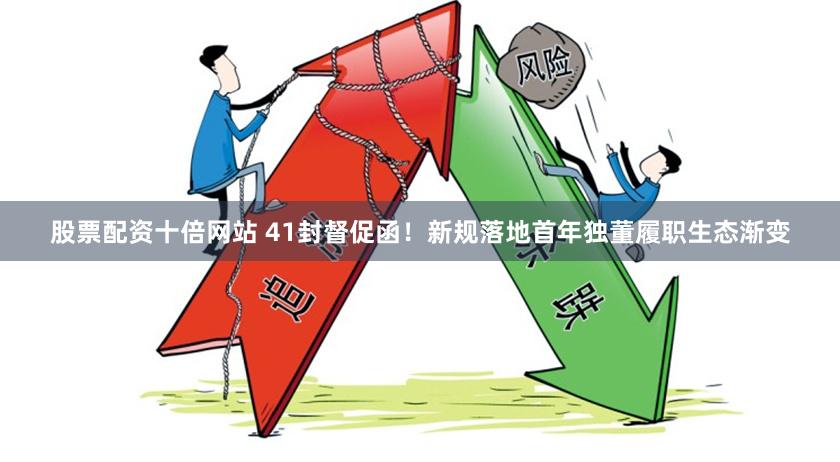 股票配资十倍网站 41封督促函！新规落地首年独董履职生态渐变