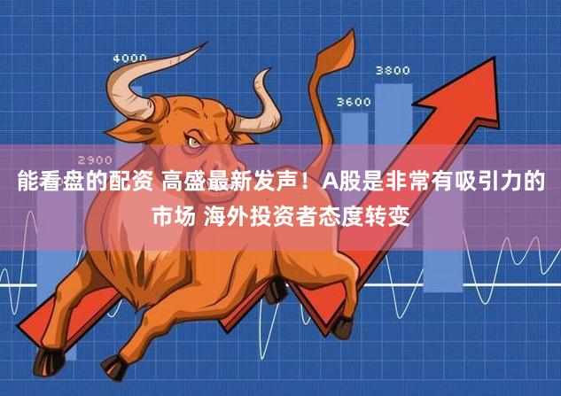 能看盘的配资 高盛最新发声！A股是非常有吸引力的市场 海外投资者态度转变