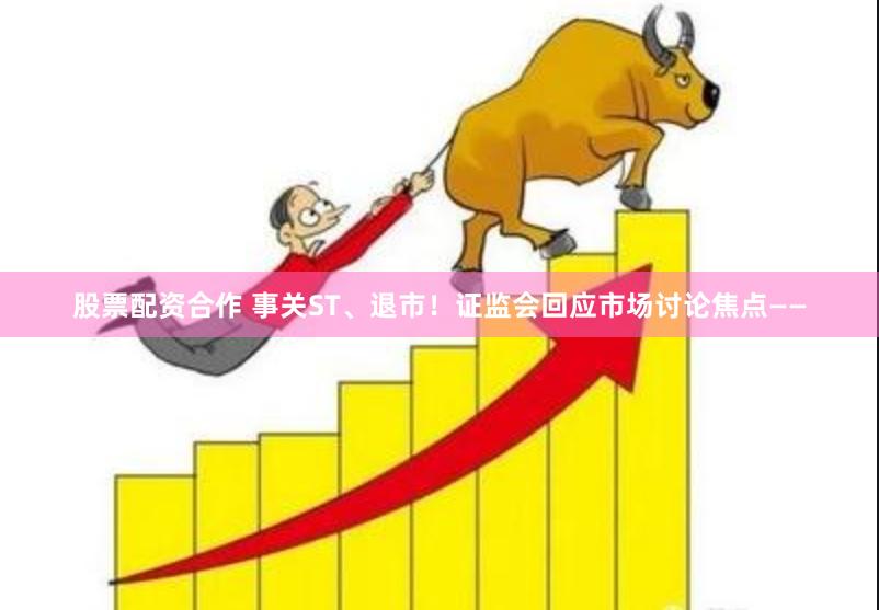 股票配资合作 事关ST、退市！证监会回应市场讨论焦点——