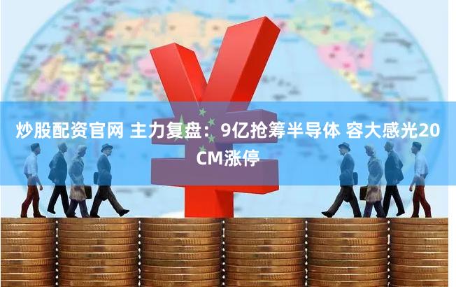 炒股配资官网 主力复盘：9亿抢筹半导体 容大感光20CM涨停