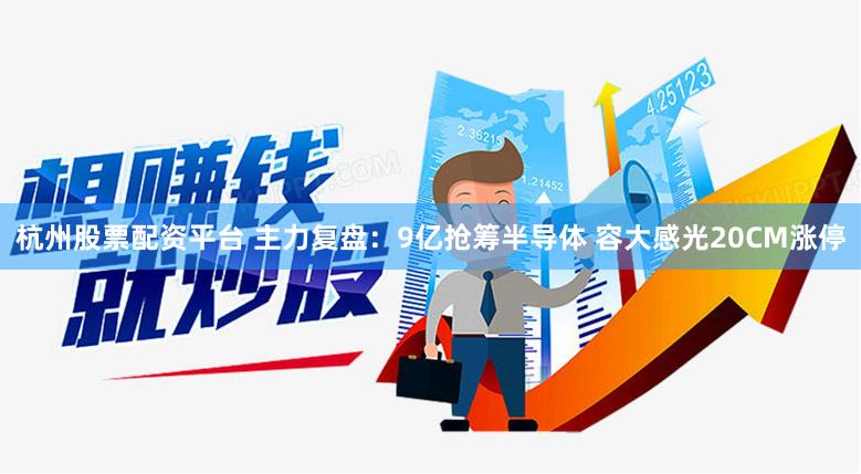 杭州股票配资平台 主力复盘：9亿抢筹半导体 容大感光20CM涨停