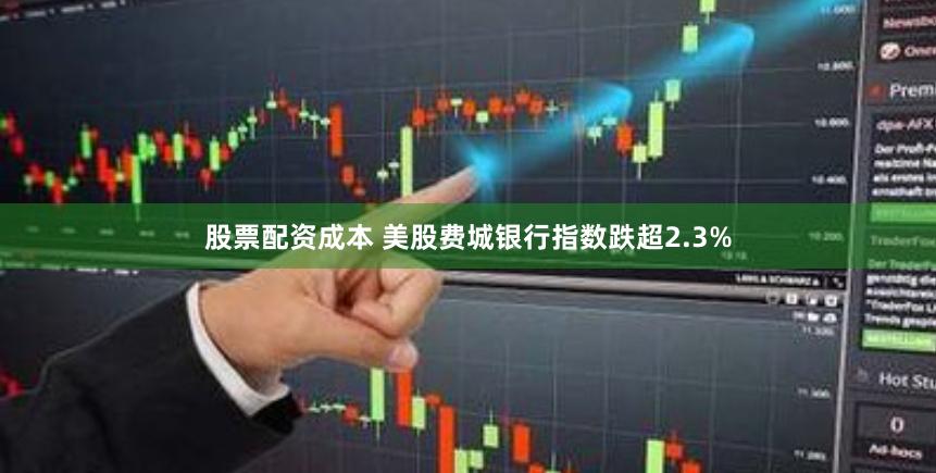 股票配资成本 美股费城银行指数跌超2.3%