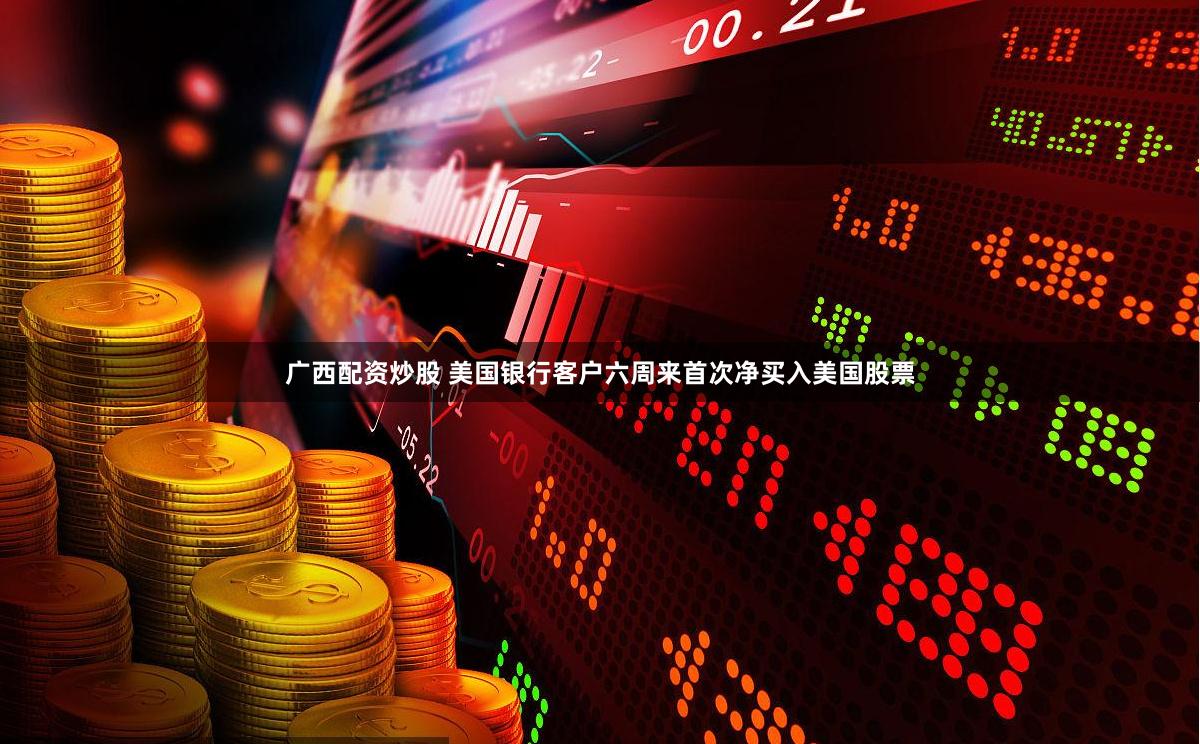 广西配资炒股 美国银行客户六周来首次净买入美国股票