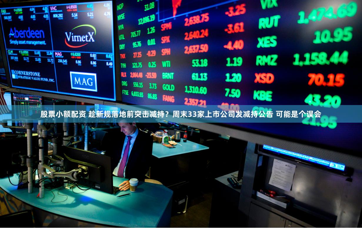 股票小额配资 趁新规落地前突击减持？周末33家上市公司发减持公告 可能是个误会