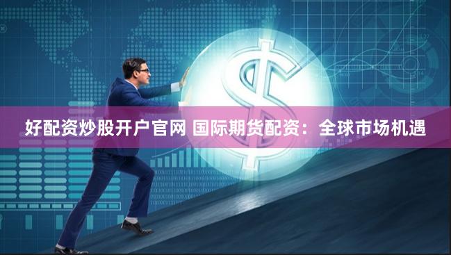 好配资炒股开户官网 国际期货配资：全球市场机遇