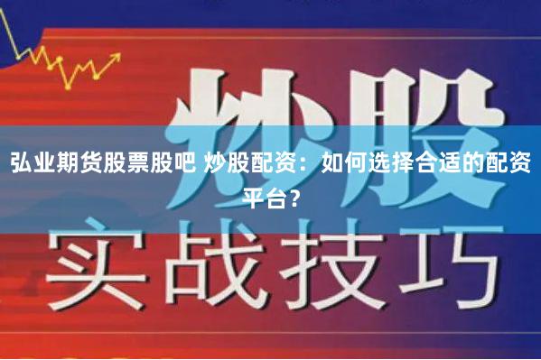 弘业期货股票股吧 炒股配资：如何选择合适的配资平台？