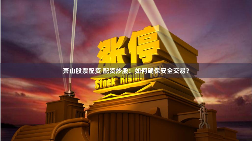 萧山股票配资 配资炒股：如何确保安全交易？