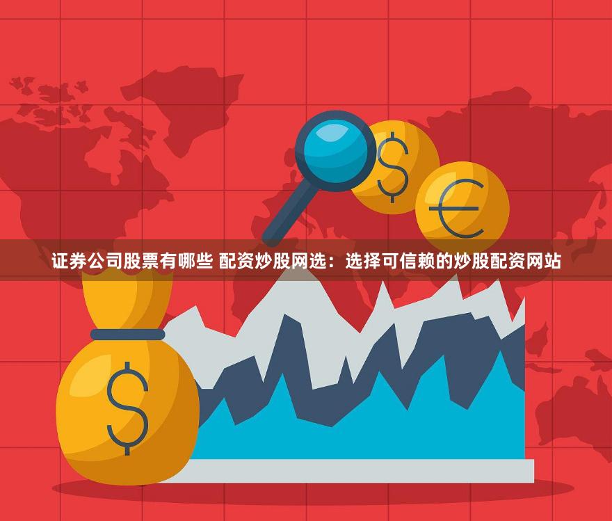 证券公司股票有哪些 配资炒股网选：选择可信赖的炒股配资网站