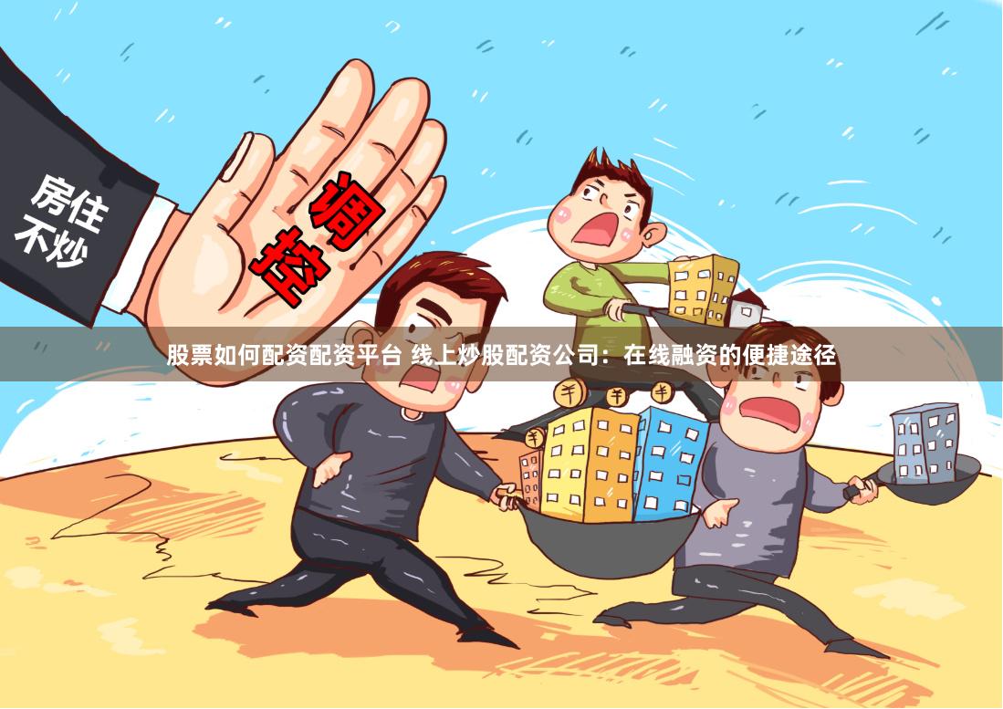 股票如何配资配资平台 线上炒股配资公司：在线融资的便捷途径