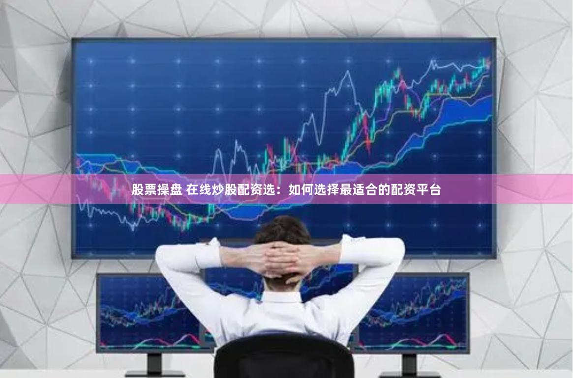 股票操盘 在线炒股配资选：如何选择最适合的配资平台