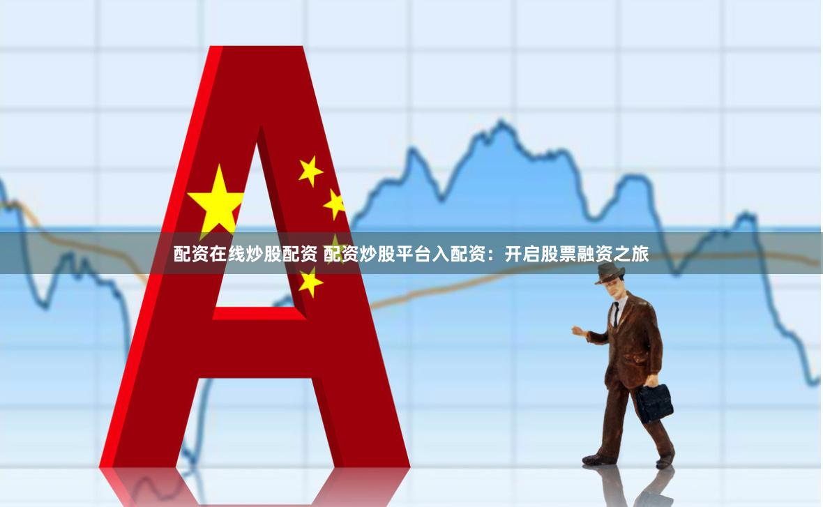 配资在线炒股配资 配资炒股平台入配资：开启股票融资之旅