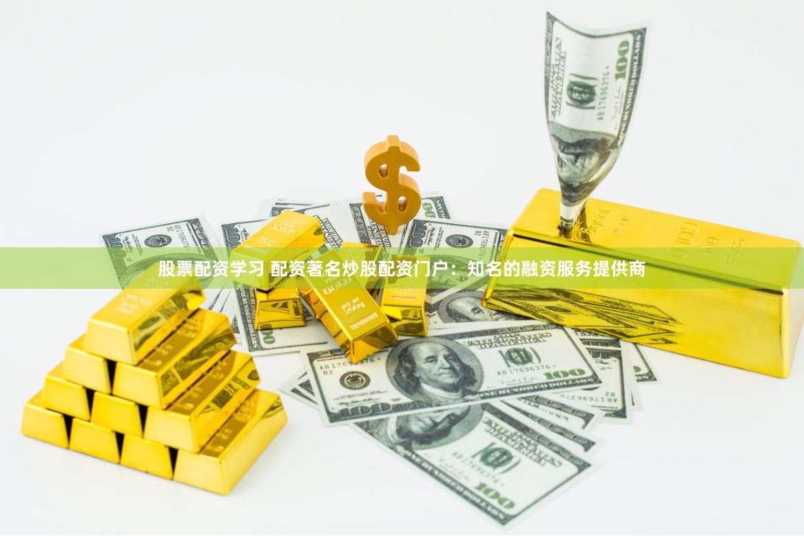 股票配资学习 配资著名炒股配资门户：知名的融资服务提供商