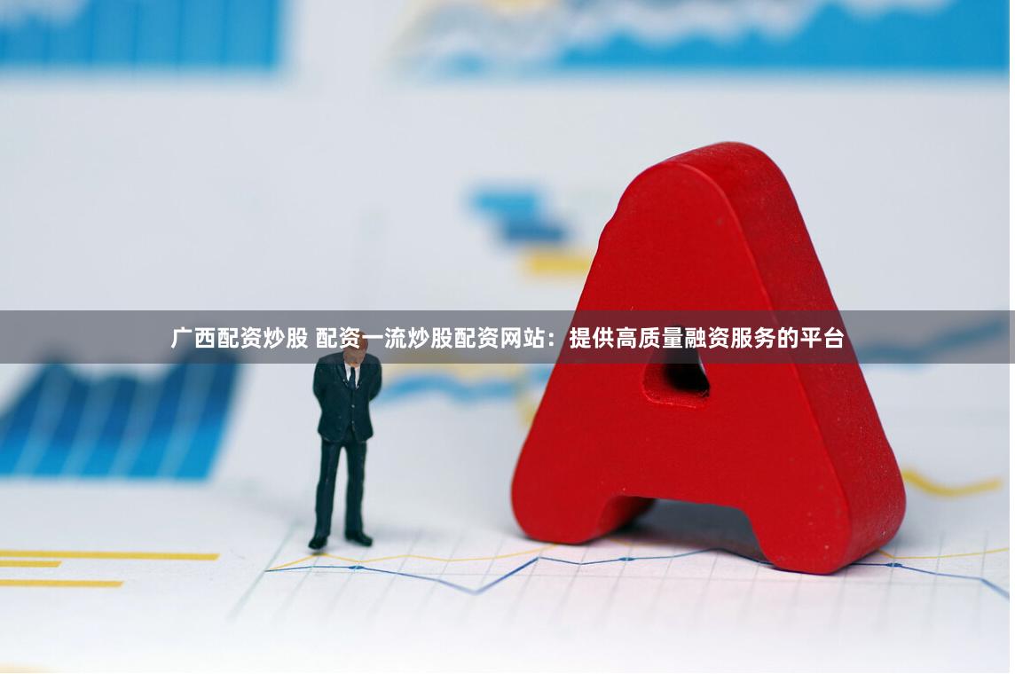 广西配资炒股 配资一流炒股配资网站：提供高质量融资服务的平台