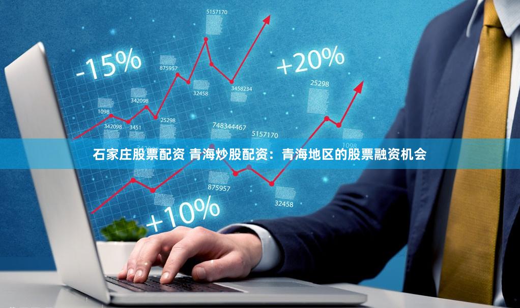 石家庄股票配资 青海炒股配资：青海地区的股票融资机会