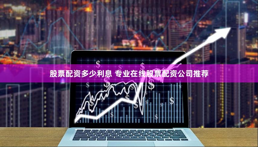 股票配资多少利息 专业在线股票配资公司推荐