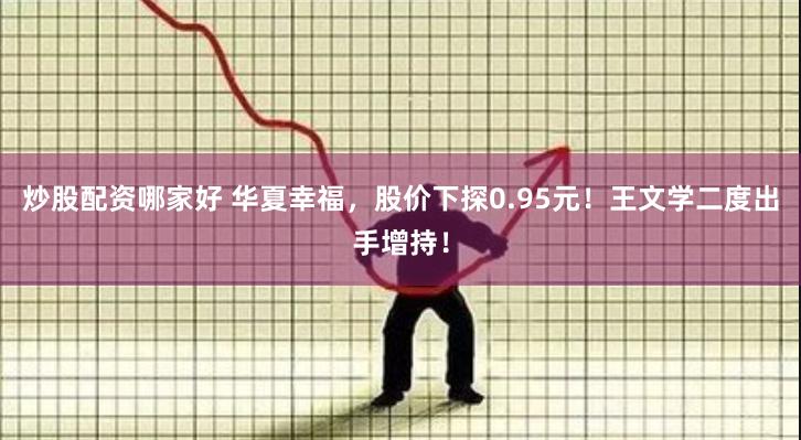 炒股配资哪家好 华夏幸福，股价下探0.95元！王文学二度出手增持！