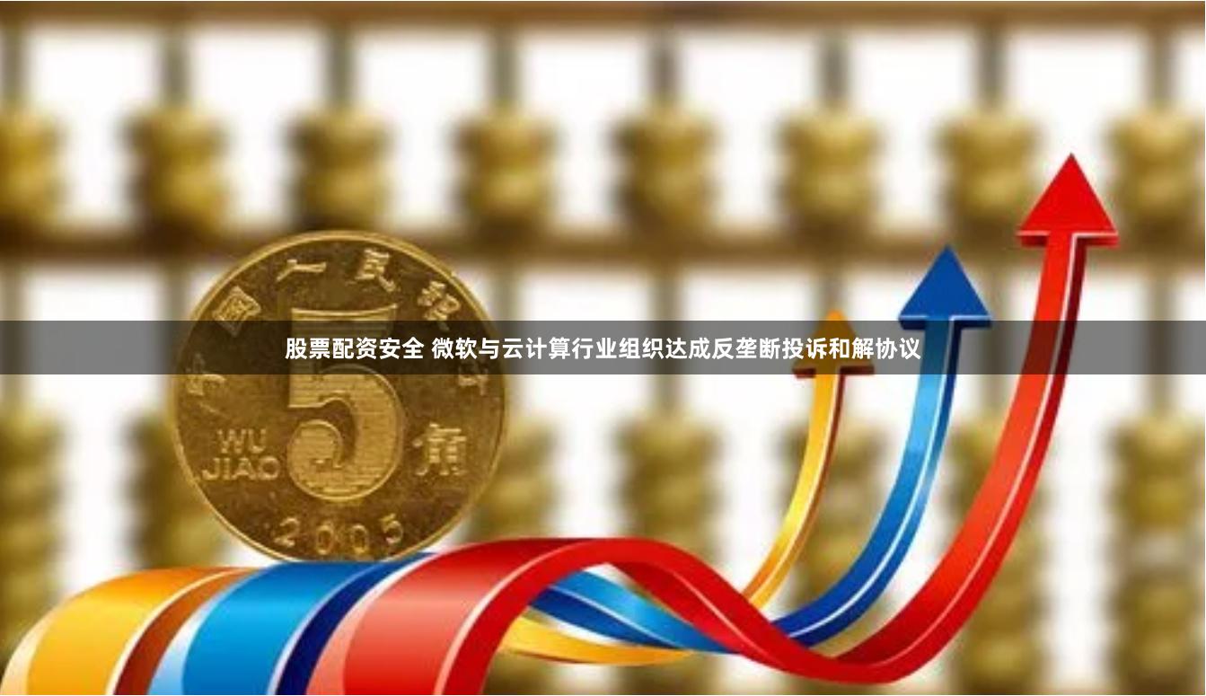 股票配资安全 微软与云计算行业组织达成反垄断投诉和解协议