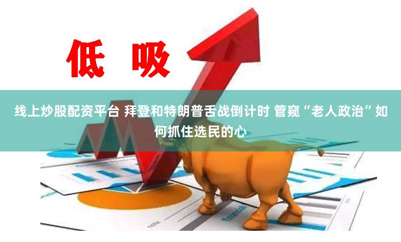 线上炒股配资平台 拜登和特朗普舌战倒计时 管窥“老人政治”如何抓住选民的心