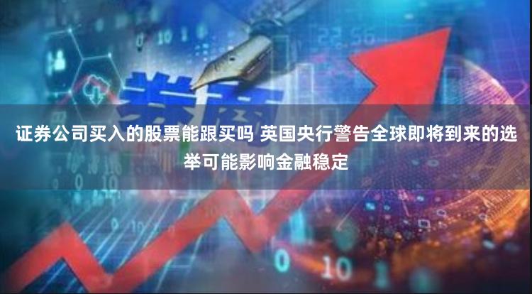 证券公司买入的股票能跟买吗 英国央行警告全球即将到来的选举可能影响金融稳定