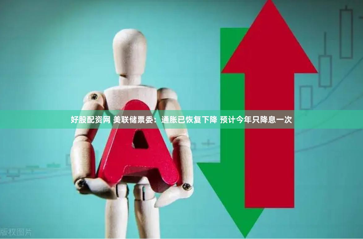 好股配资网 美联储票委：通胀已恢复下降 预计今年只降息一次