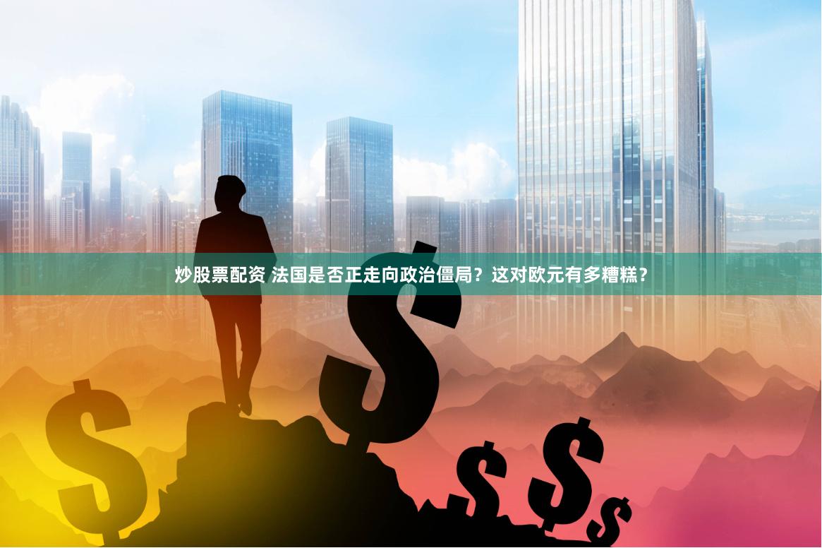 炒股票配资 法国是否正走向政治僵局？这对欧元有多糟糕？