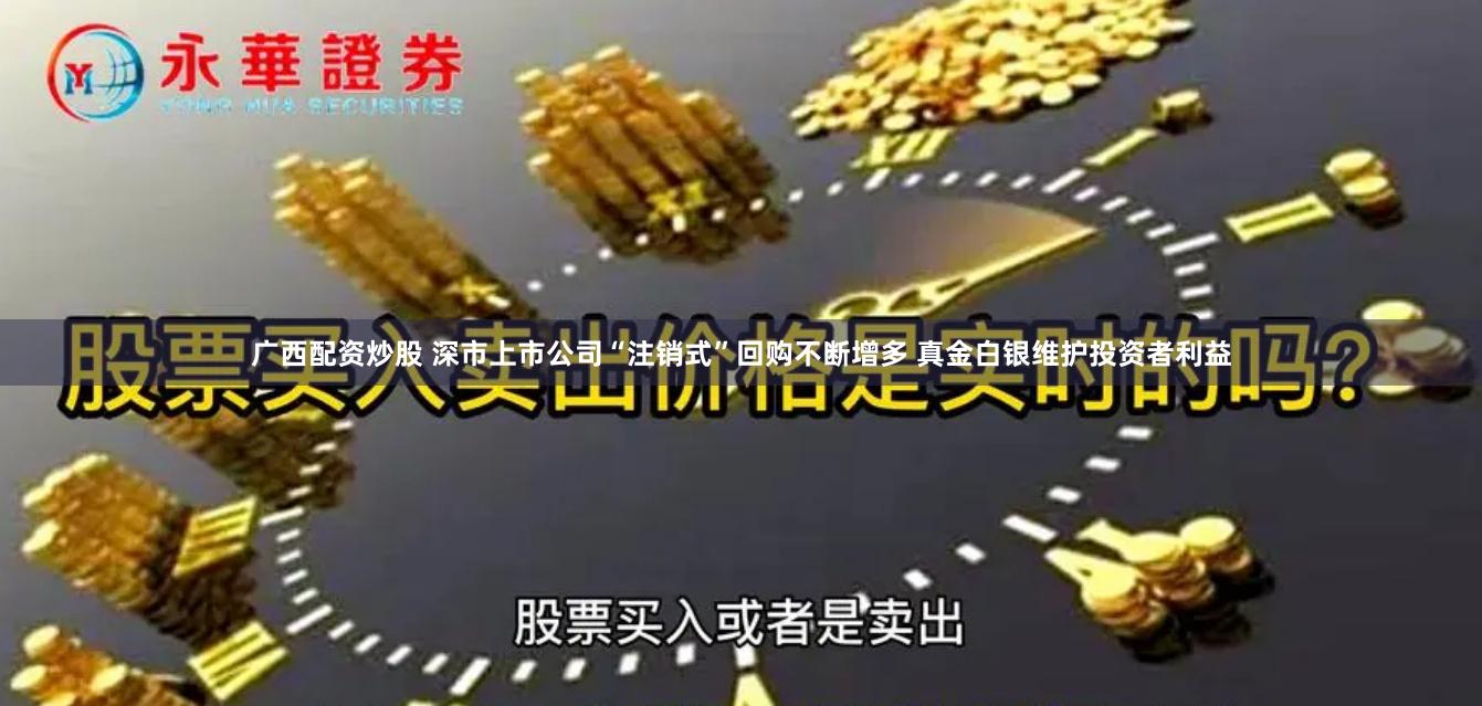 广西配资炒股 深市上市公司“注销式”回购不断增多 真金白银维护投资者利益