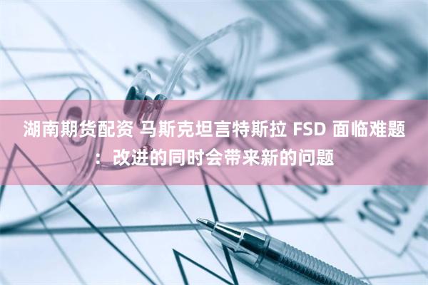 湖南期货配资 马斯克坦言特斯拉 FSD 面临难题：改进的同时会带来新的问题