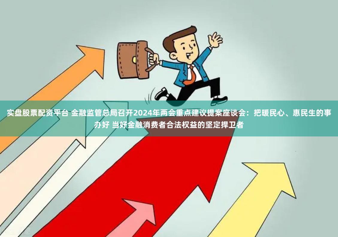 实盘股票配资平台 金融监管总局召开2024年两会重点建议提案座谈会：把暖民心、惠民生的事办好 当好金融消费者合法权益的坚定捍卫者