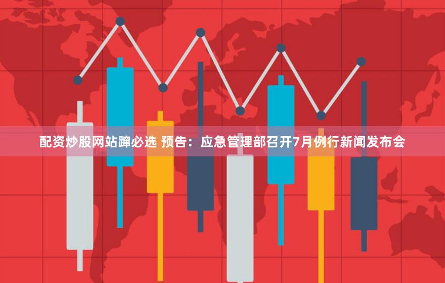 配资炒股网站蹿必选 预告：应急管理部召开7月例行新闻发布会