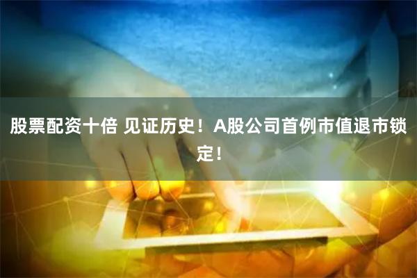 股票配资十倍 见证历史！A股公司首例市值退市锁定！