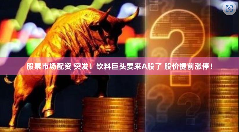 股票市场配资 突发！饮料巨头要来A股了 股价提前涨停！
