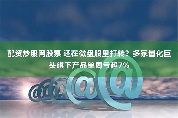 配资炒股网股票 还在微盘股里打转？多家量化巨头旗下产品单周亏超7%