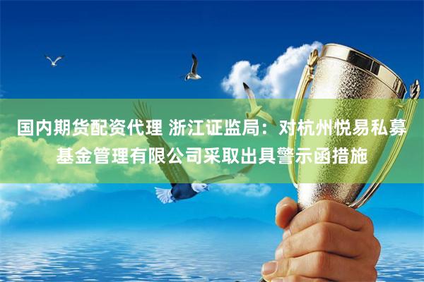 国内期货配资代理 浙江证监局：对杭州悦易私募基金管理有限公司采取出具警示函措施