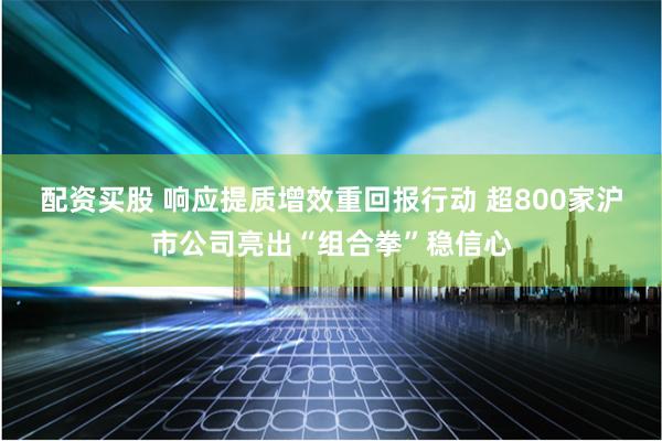 配资买股 响应提质增效重回报行动 超800家沪市公司亮出“组合拳”稳信心