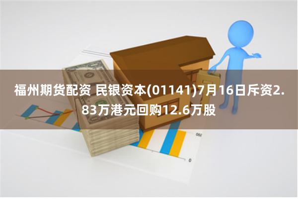福州期货配资 民银资本(01141)7月16日斥资2.83万港元回购12.6万股