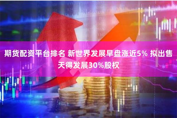 期货配资平台排名 新世界发展早盘涨近5% 拟出售天得发展30%股权