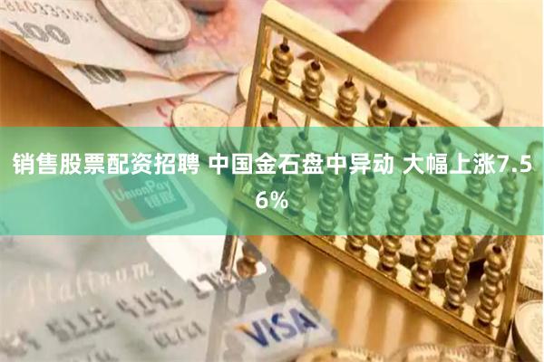 销售股票配资招聘 中国金石盘中异动 大幅上涨7.56%