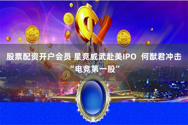 股票配资开户会员 星竞威武赴美IPO  何猷君冲击“电竞第一股”