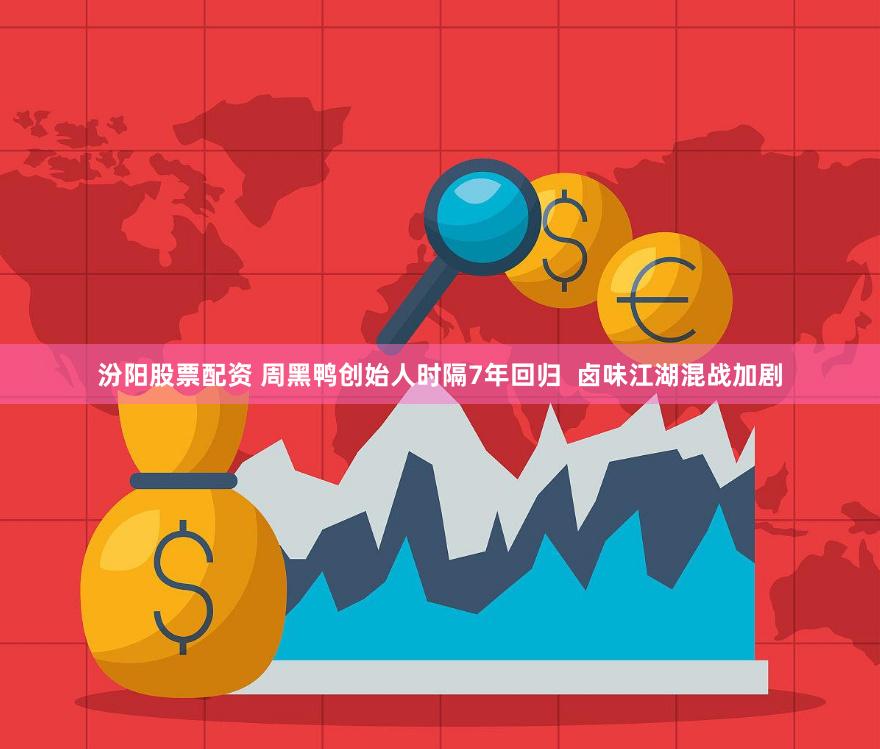汾阳股票配资 周黑鸭创始人时隔7年回归  卤味江湖混战加剧