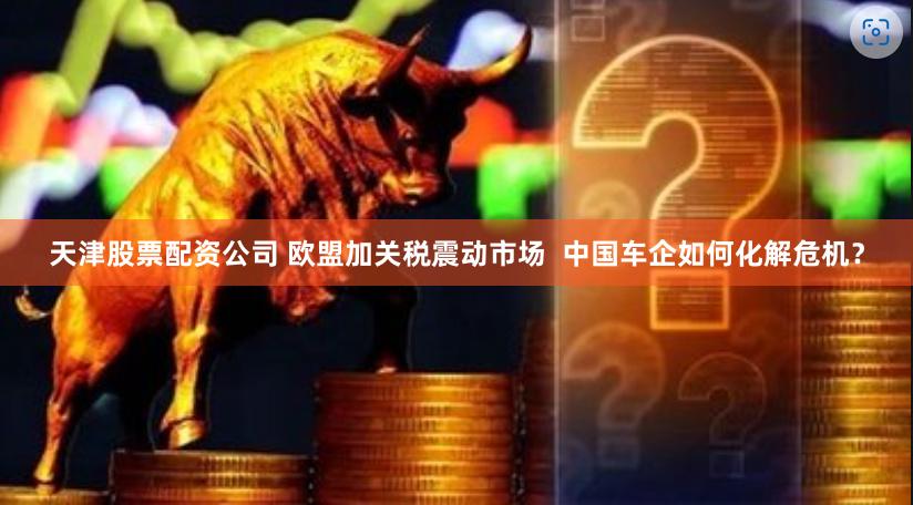 天津股票配资公司 欧盟加关税震动市场  中国车企如何化解危机？