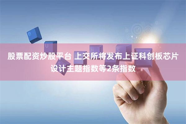 股票配资炒股平台 上交所将发布上证科创板芯片设计主题指数等2条指数