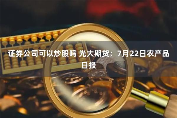 证券公司可以炒股吗 光大期货：7月22日农产品日报