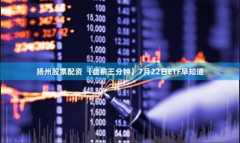 扬州股票配资 【盘前三分钟】7月22日ETF早知道
