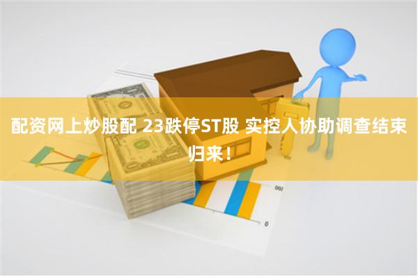 配资网上炒股配 23跌停ST股 实控人协助调查结束归来！