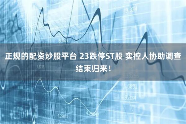 正规的配资炒股平台 23跌停ST股 实控人协助调查结束归来！