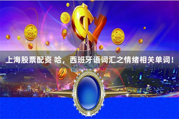 上海股票配资 哈，西班牙语词汇之情绪相关单词！