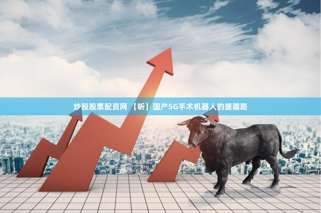 炒股股票配资网 【听】国产5G手术机器人的援疆路