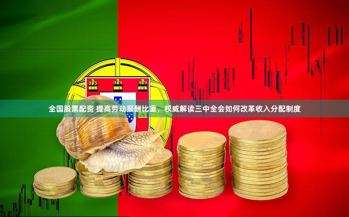 全国股票配资 提高劳动报酬比重，权威解读三中全会如何改革收入分配制度