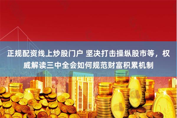正规配资线上炒股门户 坚决打击操纵股市等，权威解读三中全会如何规范财富积累机制