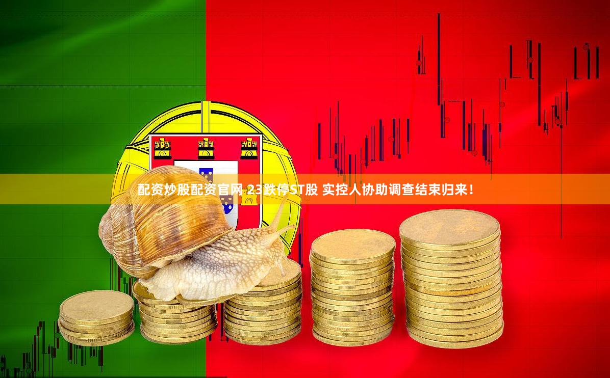 配资炒股配资官网 23跌停ST股 实控人协助调查结束归来！